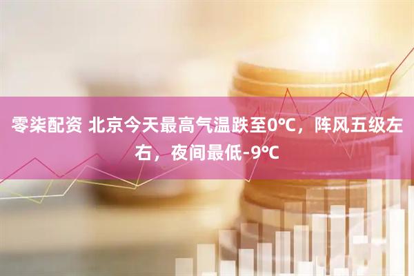 零柒配资 北京今天最高气温跌至0℃，阵风五级左右，夜间最低-9℃