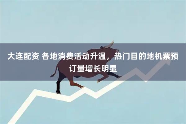 大连配资 各地消费活动升温，热门目的地机票预订量增长明显