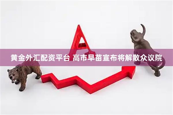 黄金外汇配资平台 高市早苗宣布将解散众议院