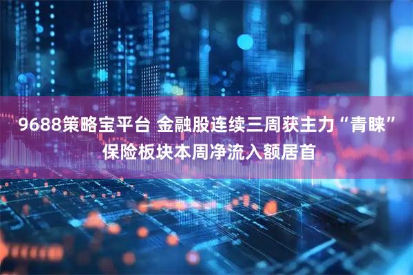 9688策略宝平台 金融股连续三周获主力“青睐” 保险板块本周净流入额居首