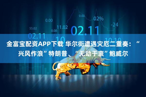 金富宝配资APP下载 华尔街遭遇灾厄二重奏：“兴风作浪”特朗普、“无动于衷”鲍威尔