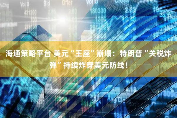 海通策略平台 美元“王座”崩塌：特朗普“关税炸弹”持续炸穿美元防线！