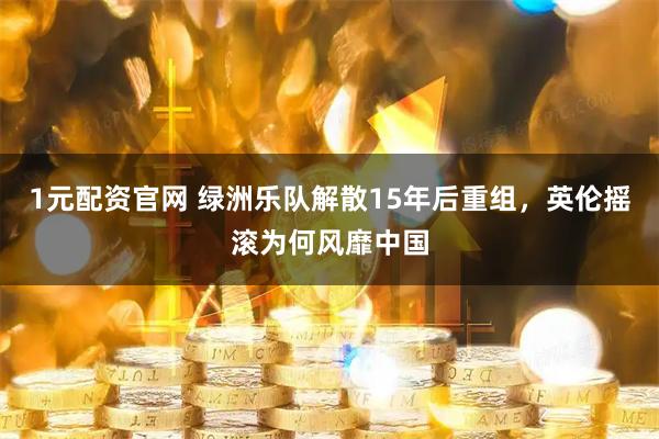 1元配资官网 绿洲乐队解散15年后重组，英伦摇滚为何风靡中国
