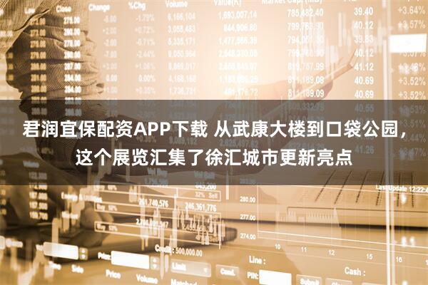君润宜保配资APP下载 从武康大楼到口袋公园，这个展览汇集了徐汇城市更新亮点