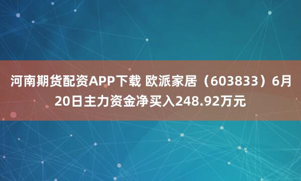 河南期货配资APP下载 欧派家居（603833）6月20日主力资金净买入248.92万元