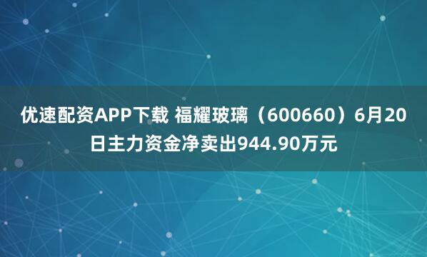 优速配资APP下载 福耀玻璃（600660）6月20日主力资金净卖出944.90万元