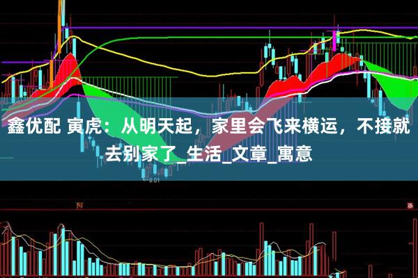 鑫优配 寅虎：从明天起，家里会飞来横运，不接就去别家了_生活_文章_寓意