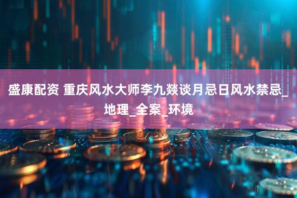 盛康配资 重庆风水大师李九燚谈月忌日风水禁忌_地理_全案_环境