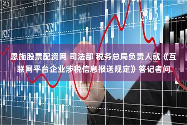 恩施股票配资网 司法部 税务总局负责人就《互联网平台企业涉税信息报送规定》答记者问
