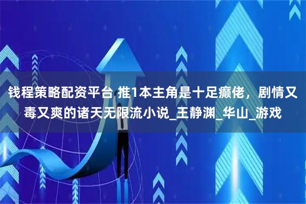 钱程策略配资平台 推1本主角是十足癫佬，剧情又毒又爽的诸天无限流小说_王静渊_华山_游戏