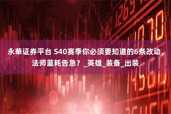 永華证券平台 S40赛季你必须要知道的6条改动，法师蓝耗告急？_英雄_装备_出装