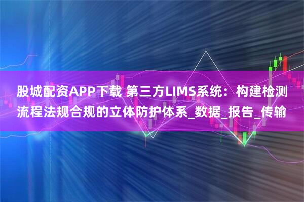股城配资APP下载 第三方LIMS系统：构建检测流程法规合规的立体防护体系_数据_报告_传输