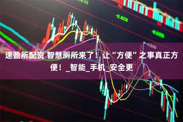 速盈所配资 智慧厕所来了！让“方便”之事真正方便！_智能_手机_安全更