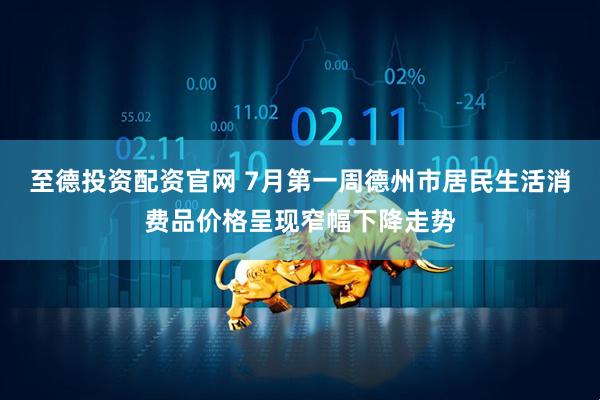 至德投资配资官网 7月第一周德州市居民生活消费品价格呈现窄幅下降走势