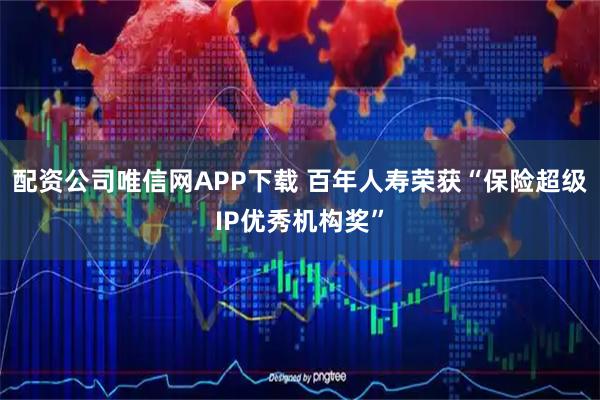 配资公司唯信网APP下载 百年人寿荣获“保险超级IP优秀机构奖”