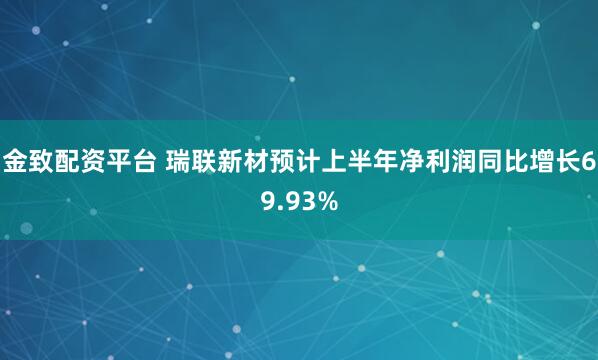 金致配资平台 瑞联新材预计上半年净利润同比增长69.93%