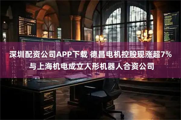 深圳配资公司APP下载 德昌电机控股现涨超7% 与上海机电成立人形机器人合资公司