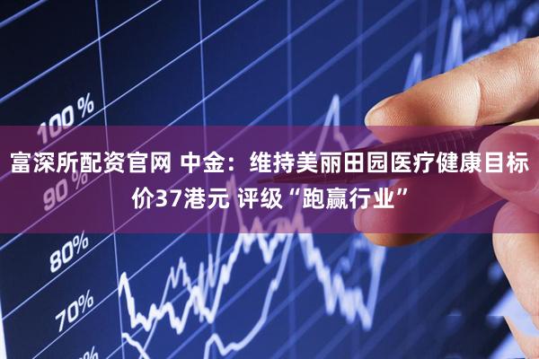 富深所配资官网 中金：维持美丽田园医疗健康目标价37港元 评级“跑赢行业”