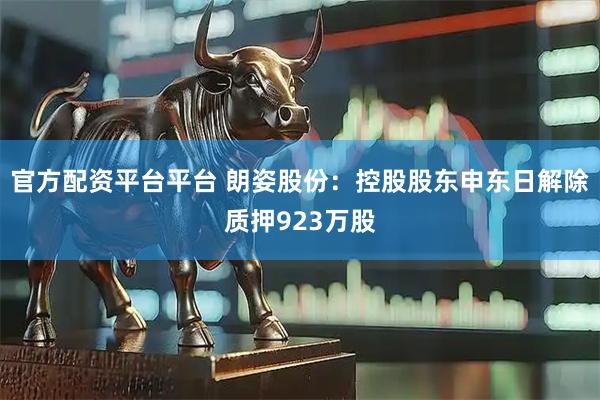 官方配资平台平台 朗姿股份：控股股东申东日解除质押923万股