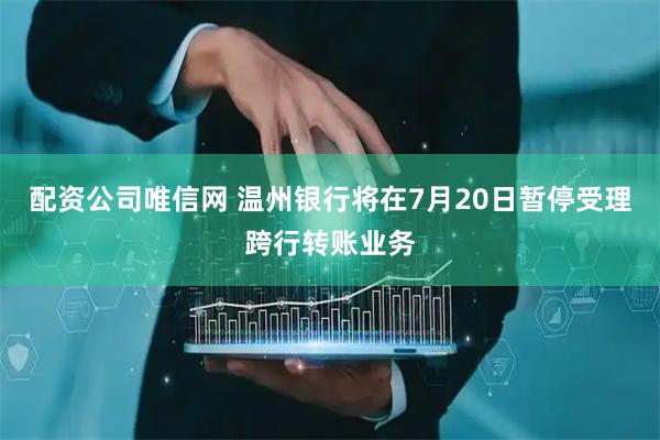 配资公司唯信网 温州银行将在7月20日暂停受理跨行转账业务