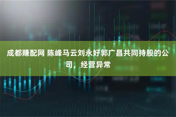 成都赚配网 陈峰马云刘永好郭广昌共同持股的公司，经营异常