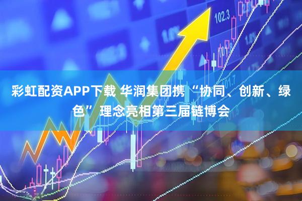 彩虹配资APP下载 华润集团携 “协同、创新、绿色” 理念亮相第三届链博会