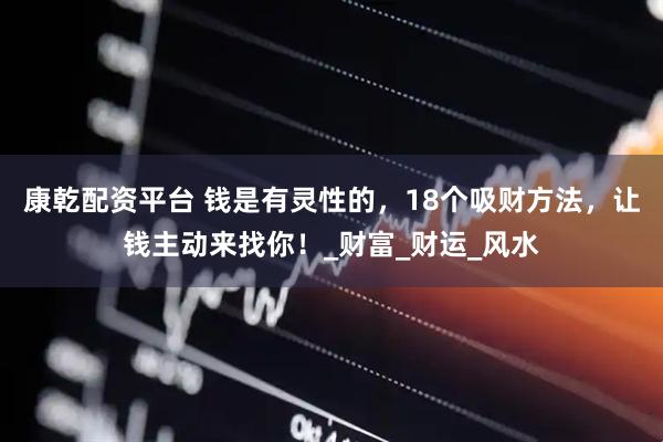 康乾配资平台 钱是有灵性的，18个吸财方法，让钱主动来找你！_财富_财运_风水