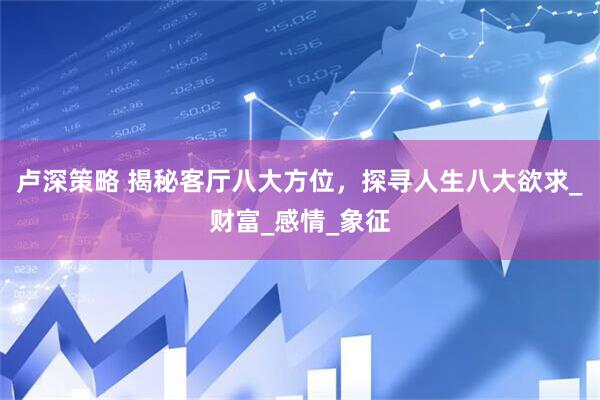 卢深策略 揭秘客厅八大方位，探寻人生八大欲求_财富_感情_象征