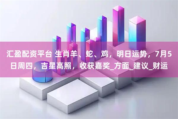 汇盈配资平台 生肖羊、蛇、鸡，明日运势，7月5日周四，吉星高照，收获嘉奖_方面_建议_财运