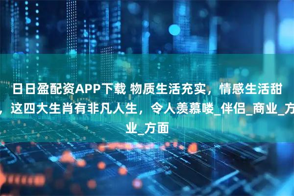 日日盈配资APP下载 物质生活充实，情感生活甜蜜，这四大生肖有非凡人生，令人羡慕喽_伴侣_商业_方面