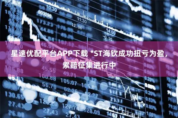 星速优配平台APP下载 *ST海钦成功扭亏为盈，索赔征集进行中