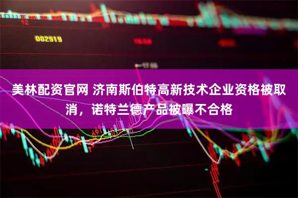 美林配资官网 济南斯伯特高新技术企业资格被取消，诺特兰德产品被曝不合格
