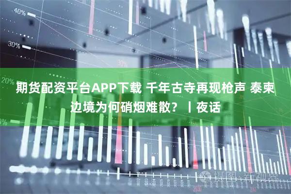 期货配资平台APP下载 千年古寺再现枪声 泰柬边境为何硝烟难散？丨夜话