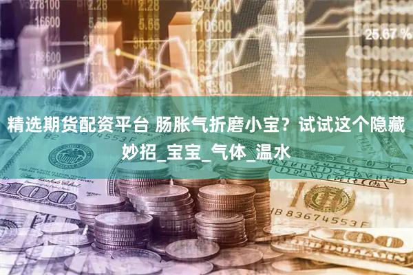 精选期货配资平台 肠胀气折磨小宝？试试这个隐藏妙招_宝宝_气体_温水