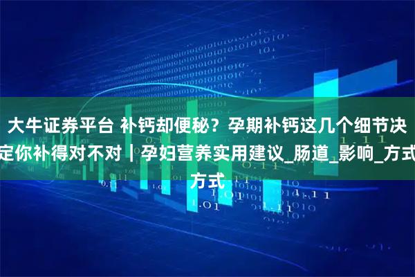 大牛证券平台 补钙却便秘？孕期补钙这几个细节决定你补得对不对｜孕妇营养实用建议_肠道_影响_方式
