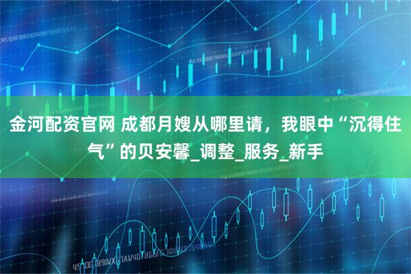 金河配资官网 成都月嫂从哪里请，我眼中“沉得住气”的贝安馨_调整_服务_新手