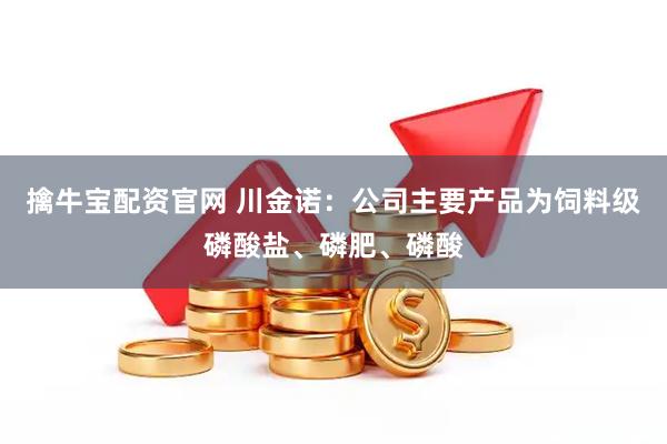 擒牛宝配资官网 川金诺：公司主要产品为饲料级磷酸盐、磷肥、磷酸