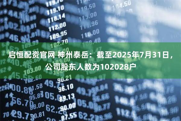 启恒配资官网 神州泰岳：截至2025年7月31日，公司股东人数为102028户