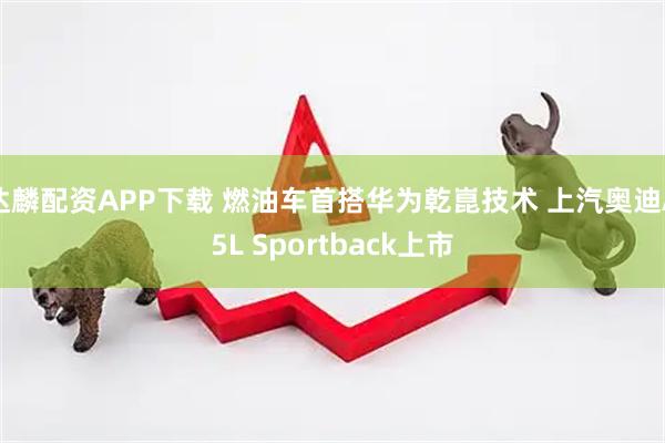 达麟配资APP下载 燃油车首搭华为乾崑技术 上汽奥迪A5L Sportback上市