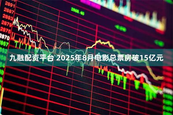九融配资平台 2025年8月电影总票房破15亿元