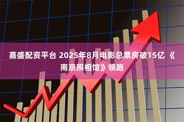嘉盛配资平台 2025年8月电影总票房破15亿 《南京照相馆》领跑