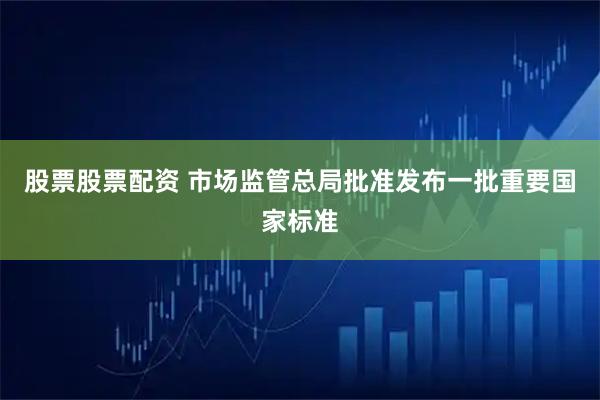 股票股票配资 市场监管总局批准发布一批重要国家标准