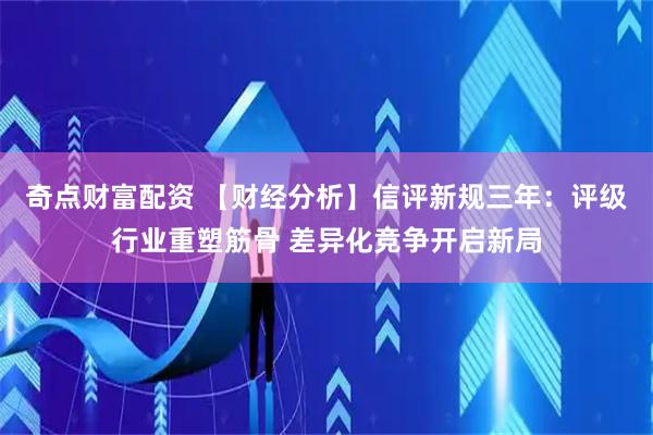 奇点财富配资 【财经分析】信评新规三年：评级行业重塑筋骨 差异化竞争开启新局
