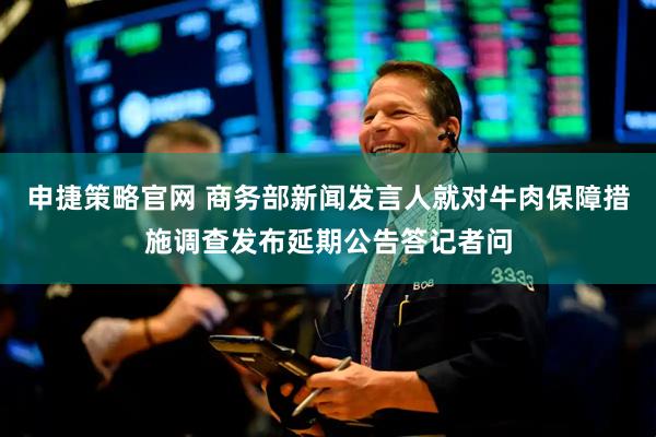 申捷策略官网 商务部新闻发言人就对牛肉保障措施调查发布延期公告答记者问