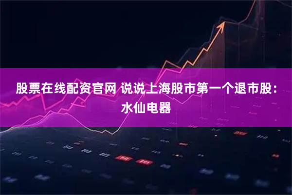 股票在线配资官网 说说上海股市第一个退市股：水仙电器