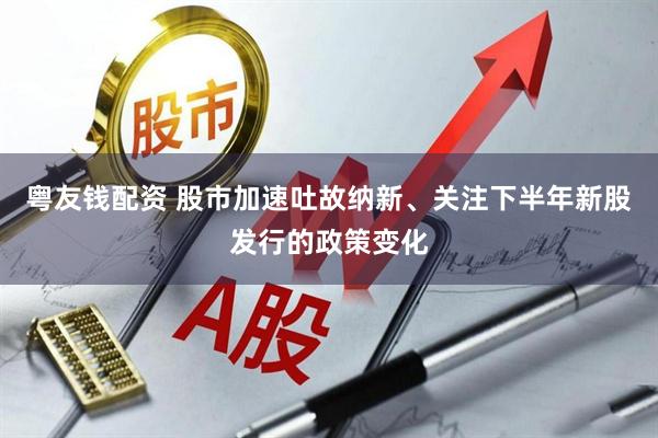 粤友钱配资 股市加速吐故纳新、关注下半年新股发行的政策变化
