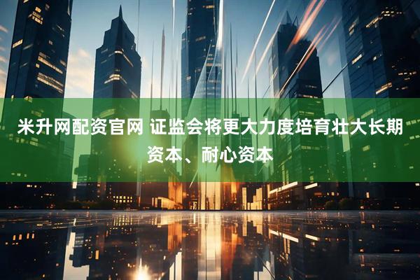 米升网配资官网 证监会将更大力度培育壮大长期资本、耐心资本