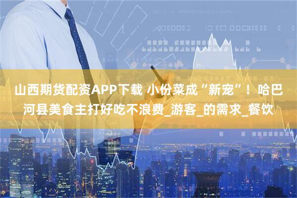 山西期货配资APP下载 小份菜成“新宠”！哈巴河县美食主打好吃不浪费_游客_的需求_餐饮