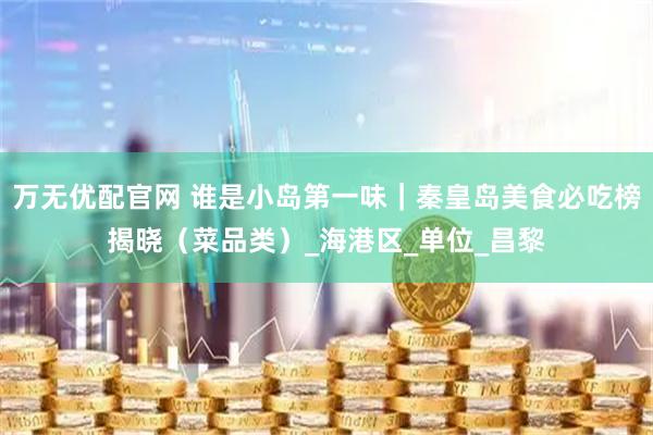 万无优配官网 谁是小岛第一味｜秦皇岛美食必吃榜揭晓（菜品类）_海港区_单位_昌黎