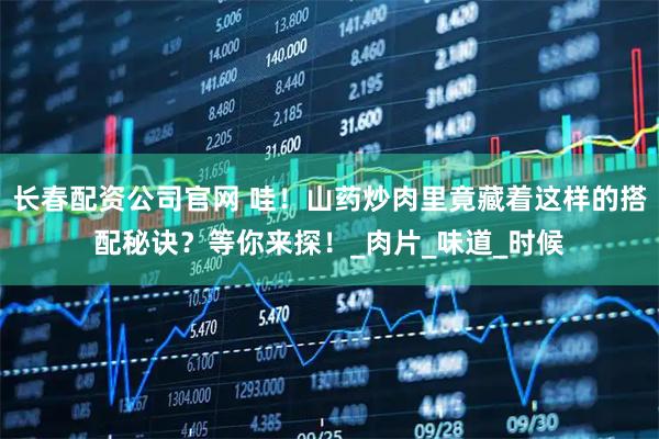 长春配资公司官网 哇！山药炒肉里竟藏着这样的搭配秘诀？等你来探！_肉片_味道_时候